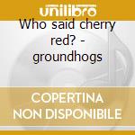 Who said cherry red? - groundhogs cd