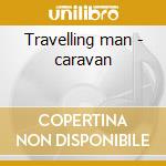 Travelling man - caravan cd musicale di Caravan