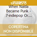 When Nalda Became Punk - 7-indiepop Or Whatever! cd musicale di When Nalda Became Punk