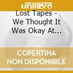 Lost Tapes - We Thought It Was Okay At The Time (2013-2015) cd musicale di Lost Tapes