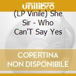 (LP Vinile) She Sir - Who Can'T Say Yes lp vinile di She Sir
