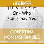 (LP Vinile) She Sir - Who Can'T Say Yes vinile