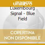 Luxembourg Signal - Blue Field cd musicale di Luxembourg Signal