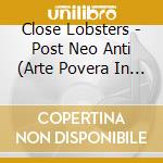 Close Lobsters - Post Neo Anti (Arte Povera In The Forset Of Symbols) cd musicale