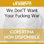 We Don'T Want Your Fucking War cd musicale