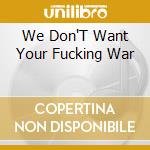We Don'T Want Your Fucking War cd