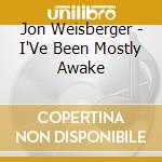 Jon Weisberger - I'Ve Been Mostly Awake cd musicale di Jon Weisberger