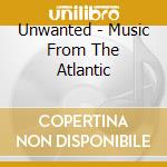 Unwanted - Music From The Atlantic cd musicale di Unwanted