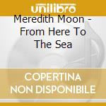 Meredith Moon - From Here To The Sea cd