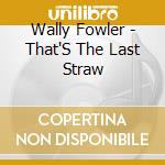 Wally Fowler - That'S The Last Straw cd musicale di Wally Fowler