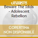 Beware The Idols - Adolescent Rebellion cd