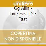 Gg Allin - Live Fast Die Fast cd musicale di Gg Allin
