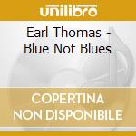 Earl Thomas - Blue Not Blues cd musicale di Earl Thomas