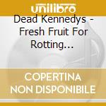 Dead Kennedys - Fresh Fruit For Rotting Vegetables cd musicale di Dead Kennedys