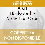 Allan Holdsworth - None Too Soon cd musicale di Allan Holdsworth