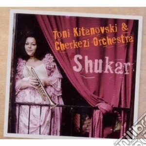 Toni Kitanovski & Cherkezi Orchestra - Shukar cd musicale di Che Kitanovski toni