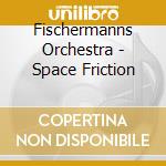 Fischermanns Orchestra - Space Friction cd
