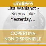 Lisa Wahlandt - Seems Like Yesterday (Digipak) cd