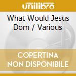 What Would Jesus Dom / Various cd