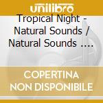 Tropical Night - Natural Sounds / Natural Sounds . Tropical Night cd musicale