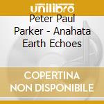 Peter Paul Parker - Anahata Earth Echoes cd musicale di Peter Paul Parker