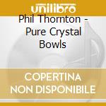 Phil Thornton - Pure Crystal Bowls cd musicale di Phil Thornton