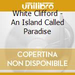 White Clifford - An Island Called Paradise cd musicale di Clifford White
