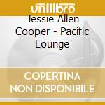 Jessie Allen Cooper - Pacific Lounge cd musicale di Jessie Allen Cooper