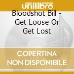 Bloodshot Bill - Get Loose Or Get Lost cd musicale
