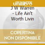 J W Warren - Life Ain't Worth Livin cd musicale di J W Warren