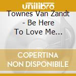Townes Van Zandt - Be Here To Love Me (2 Cd) cd musicale di Townes Van Zandt