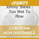 Johnny Shines - Too Wet To Plow cd musicale di Johnny Shines