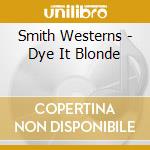 Smith Westerns - Dye It Blonde cd musicale di Smith Westerns
