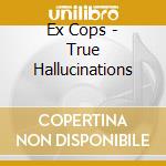 Ex Cops - True Hallucinations cd musicale di Ex Cops