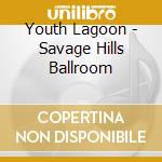 Youth Lagoon - Savage Hills Ballroom cd musicale di Lagoon Youth