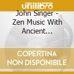 John Singer - Zen Music With Ancient Shakuhachi cd musicale di John Singer