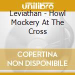 Leviathan - Howl Mockery At The Cross cd musicale di Leviathan