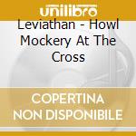 Leviathan - Howl Mockery At The Cross cd
