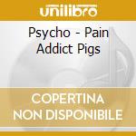 Psycho - Pain Addict Pigs cd
