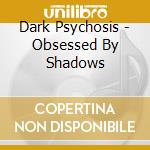 Dark Psychosis - Obsessed By Shadows cd