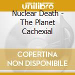 Nuclear Death - The Planet Cachexial cd musicale