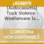 (Audiocassetta) Truck Violence - Weathervane Is My Body cd
