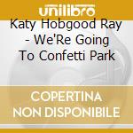 Katy Hobgood Ray - We'Re Going To Confetti Park cd