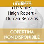 (LP Vinile) Haigh Robert - Human Remains lp vinile