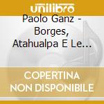 Paolo Ganz - Borges, Atahualpa E Le Magiche Lune cd musicale