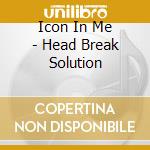 Icon In Me - Head Break Solution cd musicale di Icon In Me