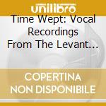Time Wept: Vocal Recordings From The Levant / Var - Time Wept: Vocal Recordings From The Levant / Var cd musicale di Time Wept: Vocal Recordings From The Levant / Var