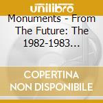 Monuments - From The Future: The 1982-1983 Tapes cd musicale di Monuments