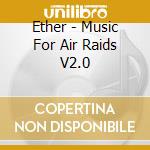 Ether - Music For Air Raids V2.0 cd musicale di Ether