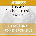 Heute - Prazisionsmusik 1982-1985 cd